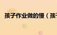 孩子作业做的慢（孩子作业做的慢怎么办）