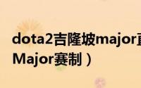 dota2吉隆坡major直播平台（Dota2吉隆坡Major赛制）