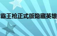 霸王枪正式版隐藏英雄赵云隐藏密码游戏攻略