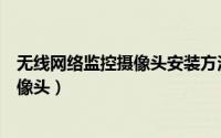 无线网络监控摄像头安装方法（怎么样安装无线网络监控摄像头）