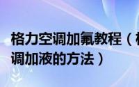 格力空调加氟教程（格力空调加氟的步骤和空调加液的方法）