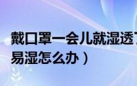 戴口罩一会儿就湿透了怎么办（戴口罩里面容易湿怎么办）