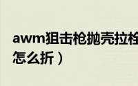 awm狙击枪抛壳拉栓可发子弹（awm狙击枪怎么折）