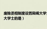 废除丞相制度设置殿阁大学士的诗（废除丞相制度设置殿阁大学士的是）