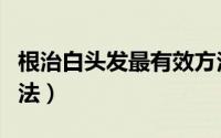 根治白头发最有效方法（简单根治白头发的方法）