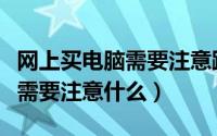 网上买电脑需要注意跟客服联系（网上买电脑需要注意什么）