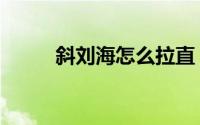 斜刘海怎么拉直（斜刘海怎么弄）