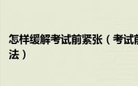 怎样缓解考试前紧张（考试前紧张怎么办 缓解紧张最快的方法）