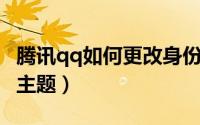 腾讯qq如何更改身份认证（腾讯QQ如何更换主题）