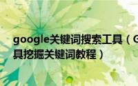 google关键词搜索工具（Google谷歌Adwards关键词工具挖掘关键词教程）