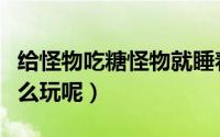 给怪物吃糖怪物就睡着的游戏（怪物吃糖果怎么玩呢）
