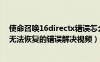 使命召唤16directx错误怎么办（使命召唤14Directx发生无法恢复的错误解决视频）