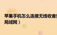 苹果手机怎么连接无线收音麦克风（苹果手机怎么连接无线局域网）