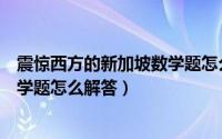 震惊西方的新加坡数学题怎么解答的（震惊西方的新加坡数学题怎么解答）