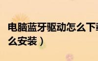 电脑蓝牙驱动怎么下载不了（电脑蓝牙驱动怎么安装）