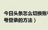 今日头条怎么切换账号登陆（今日头条切换账号登录的方法）