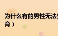 为什么有的男性无法生育（为什么男性无法生育）