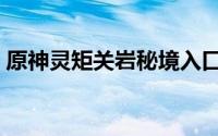 原神灵矩关岩秘境入口（原神灵矩关怎么过）