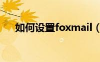 如何设置foxmail（如何设置foxmail）
