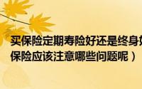 买保险定期寿险好还是终身好（定期or终身大学生购买人寿保险应该注意哪些问题呢）
