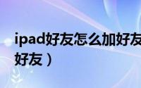 ipad好友怎么加好友（ipad mini qq怎么加好友）