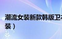 潮流女装新款韩版卫衣（韩版卫衣潮女人必备装）