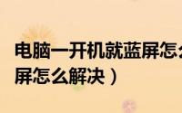 电脑一开机就蓝屏怎么处理（电脑一开机就蓝屏怎么解决）