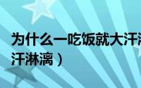 为什么一吃饭就大汗淋漓（为什么一吃饭就大汗淋漓）