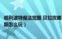 哈利波特魔法觉醒 贝拉攻略（哈利波特魔法觉醒贝拉特里克斯怎么玩）