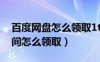 百度网盘怎么领取1t空间（百度云1T永久空间怎么领取）