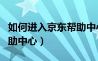如何进入京东帮助中心工作（如何进入京东帮助中心）