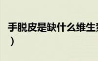 手脱皮是缺什么维生素儿童（手脱皮是缺什么）