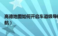 高德地图如何开启车道级导航（高德地图如何开启车道级导航）
