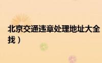 北京交通违章处理地址大全（北京违章处理地址大全如何查找）