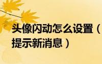头像闪动怎么设置（如何开启让qq头像闪动提示新消息）