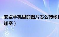 安卓手机里的图片怎么转移到ipad（安卓手机里的图片怎么加密）