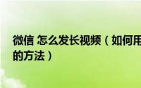 微信 怎么发长视频（如何用微信发出长视频 微信发长视频的方法）