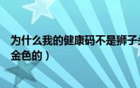 为什么我的健康码不是狮子头图标（为什么我的健康码不是金色的）