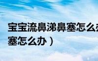 宝宝流鼻涕鼻塞怎么办最有效（宝宝流鼻涕鼻塞怎么办）