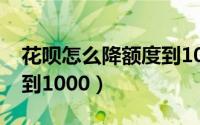 花呗怎么降额度到1000了（花呗怎么降额度到1000）
