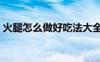 火腿怎么做好吃法大全集（火腿怎么做好吃）