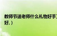 教师节送老师什么礼物好手工制作（教师节送老师什么礼物好,）