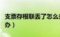 支票存根联丢了怎么办（支票存根联丢失怎么办）