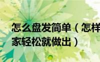 怎么盘发简单（怎样盘发好看又简单 自己在家轻松就做出）
