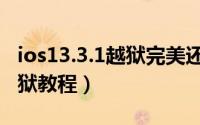 ios13.3.1越狱完美还是不完美（ios13.3.1越狱教程）