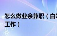 怎么做业余兼职（白领如何做好业余时间兼职工作）