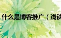 什么是博客推广（浅谈如何进行博客的推广）