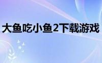 大鱼吃小鱼2下载游戏（大鱼吃小鱼2修改器）