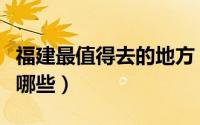福建最值得去的地方（福建最值得去的地方有哪些）