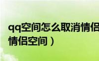 qq空间怎么取消情侣标识（QQ空间怎么取消情侣空间）